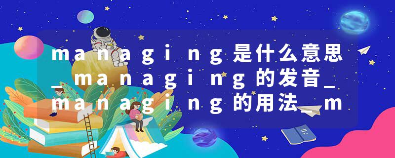 managing是什么意思_managing的发音_managing的用法_managing怎么记_managing翻译