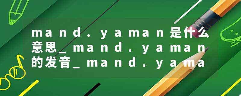 mand.yaman是什么意思_mand.yaman的发音_mand.yaman的用法_mand.yaman怎么记_mand.yaman翻译
