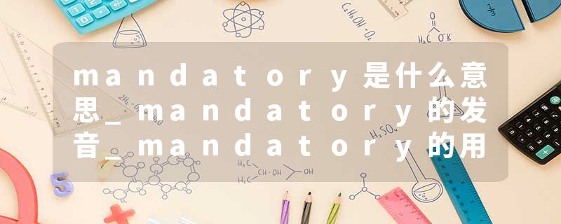 mandatory是什么意思_mandatory的发音_mandatory的用法_mandatory怎么记_mandatory翻译