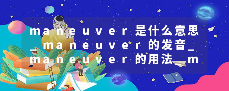 maneuver是什么意思_maneuver的发音_maneuver的用法_maneuver怎么记_maneuver翻译