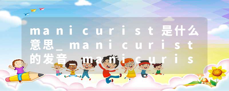 manicurist是什么意思_manicurist的发音_manicurist的用法_manicurist怎么记_manicurist翻译