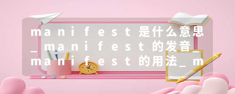 manifest是什么意思_manifest的发音_manifest的用法_manifest怎么记_manifest翻译