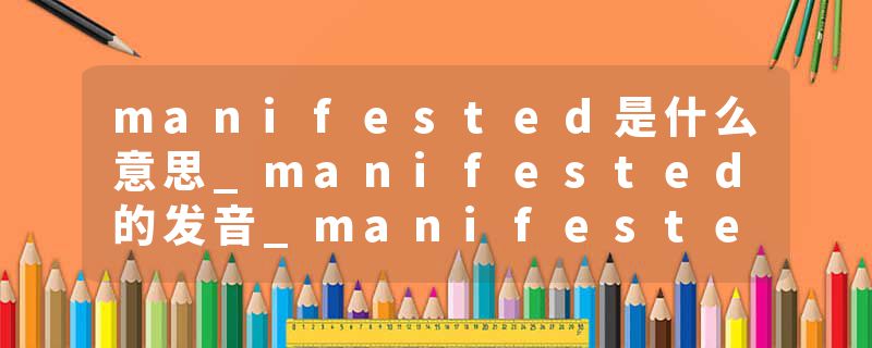 manifested是什么意思_manifested的发音_manifested的用法_manifested怎么记_manifested翻译