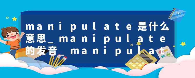 manipulate是什么意思_manipulate的发音_manipulate的用法_manipulate怎么记_manipulate翻译