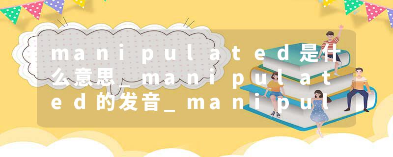manipulated是什么意思_manipulated的发音_manipulated的用法_manipulated怎么记_manipulated翻译