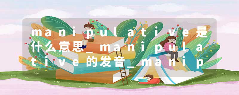 manipulative是什么意思_manipulative的发音_manipulative的用法_manipulative怎么记_manipulative翻译