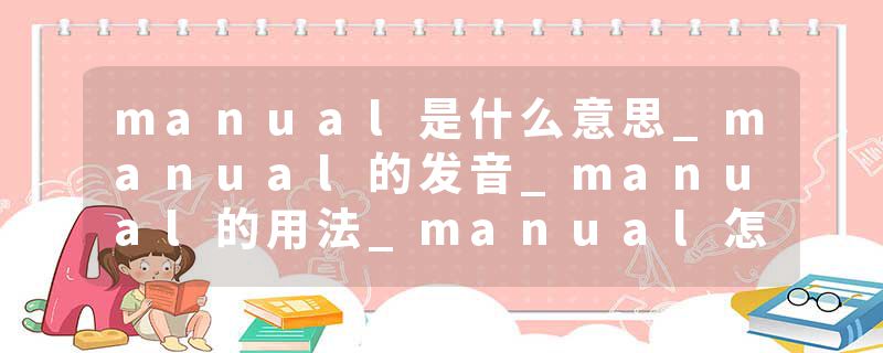 manual是什么意思_manual的发音_manual的用法_manual怎么记_manual翻译