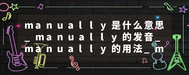 manually是什么意思_manually的发音_manually的用法_manually怎么记_manually翻译
