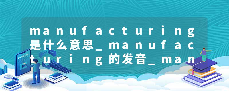 manufacturing是什么意思_manufacturing的发音_manufacturing的用法_manufacturing怎么记_manufacturing翻译