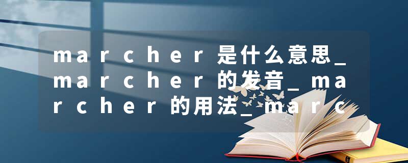 marcher是什么意思_marcher的发音_marcher的用法_marcher怎么记_marcher翻译