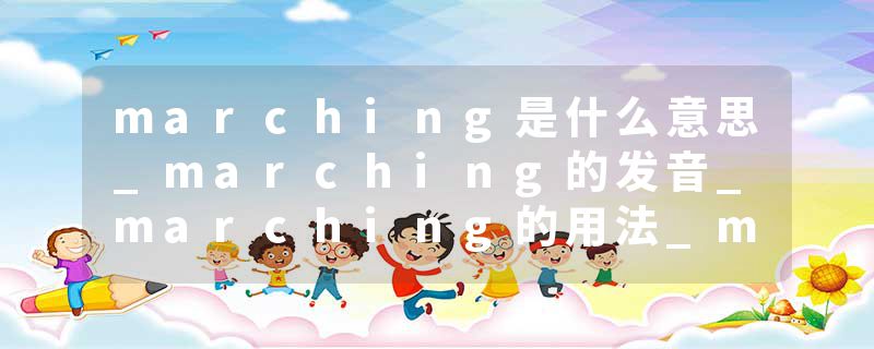 marching是什么意思_marching的发音_marching的用法_marching怎么记_marching翻译