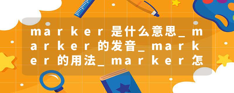 marker是什么意思_marker的发音_marker的用法_marker怎么记_marker翻译