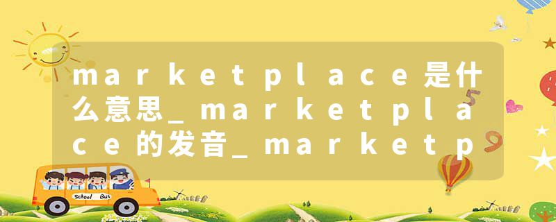 marketplace是什么意思_marketplace的发音_marketplace的用法_marketplace怎么记_marketplace翻译