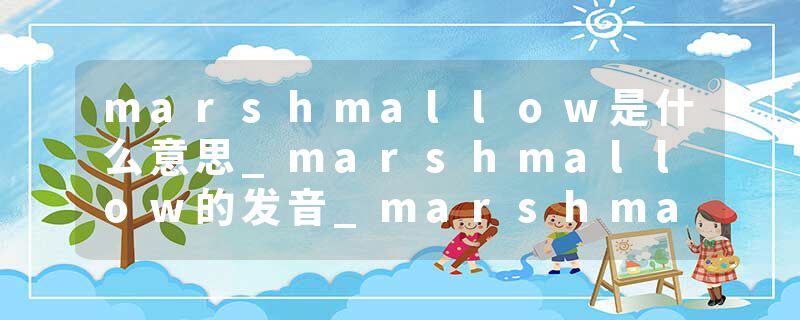 marshmallow是什么意思_marshmallow的发音_marshmallow的用法_marshmallow怎么记_marshmallow翻译