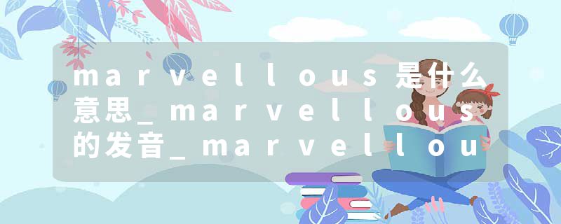 marvellous是什么意思_marvellous的发音_marvellous的用法_marvellous怎么记_marvellous翻译