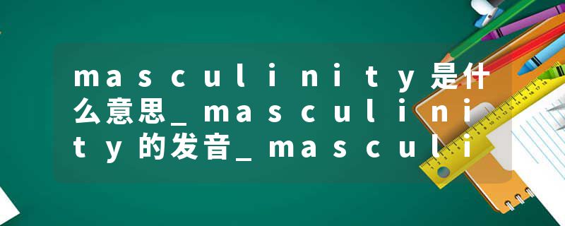 masculinity是什么意思_masculinity的发音_masculinity的用法_masculinity怎么记_masculinity翻译
