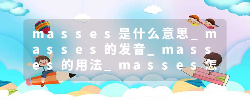 masses是什么意思_masses的发音_masses的用法_masses怎么记_masses翻译
