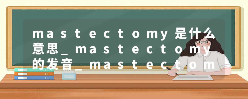 mastectomy是什么意思_mastectomy的发音_mastectomy的用法_mastectomy怎么记_mastectomy翻译