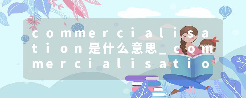 commercialisation是什么意思_commercialisation的