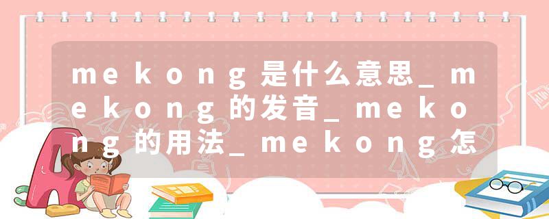 mekong是什么意思_mekong的发音_mekong的用法_mekong怎么记_mekong翻译