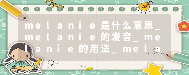 melanie是什么意思_melanie的发音_melanie的用法_melanie怎么记_melanie翻译