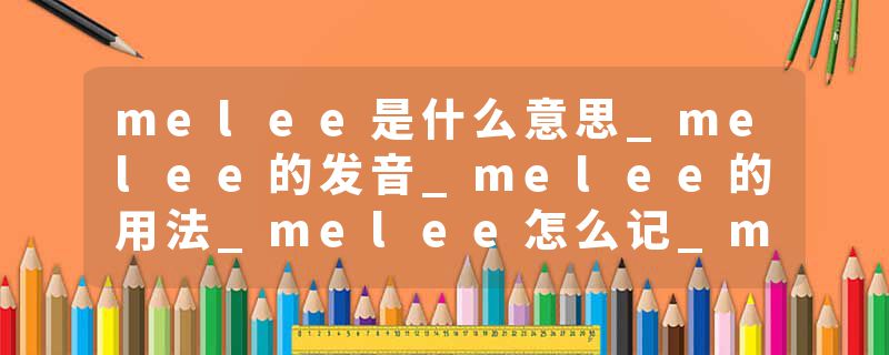 melee是什么意思_melee的发音_melee的用法_melee怎么记_melee翻译