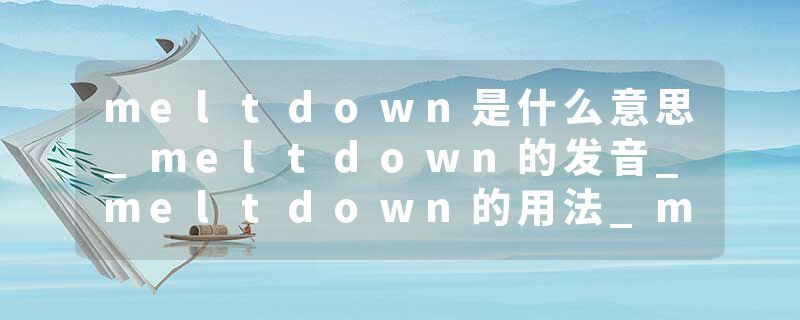 meltdown是什么意思_meltdown的发音_meltdown的用法_meltdown怎么记_meltdown翻译