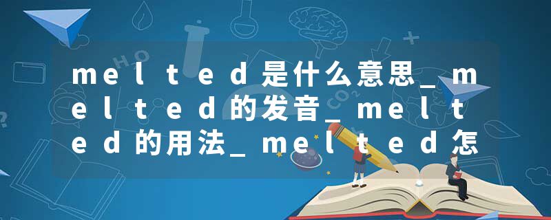 melted是什么意思_melted的发音_melted的用法_melted怎么记_melted翻译