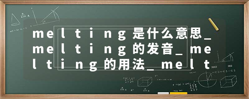 melting是什么意思_melting的发音_melting的用法_melting怎么记_melting翻译