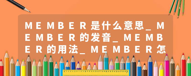MEMBER是什么意思_MEMBER的发音_MEMBER的用法_MEMBER怎么记_MEMBER翻译