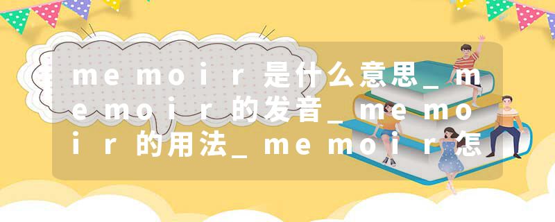 memoir是什么意思_memoir的发音_memoir的用法_memoir怎么记_memoir翻译
