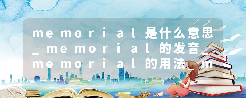 memorial是什么意思_memorial的发音_memorial的用法_memorial怎么记_memorial翻译