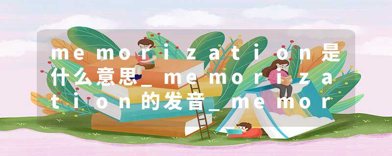 memorization是什么意思_memorization的发音_memorization的用法_memorization怎么记_memorization翻译