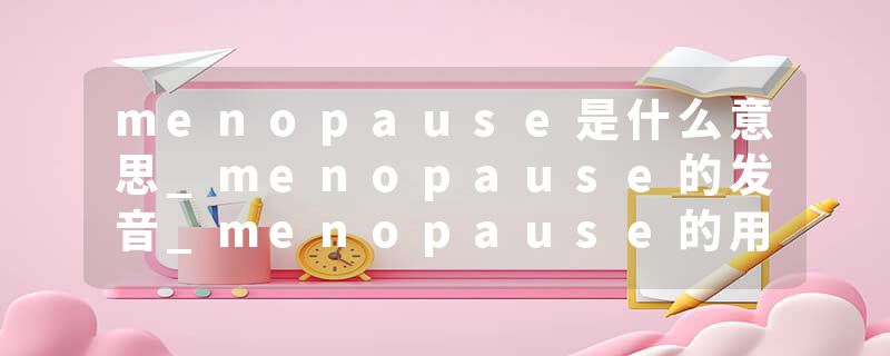 menopause是什么意思_menopause的发音_menopause的用法_menopause怎么记_menopause翻译