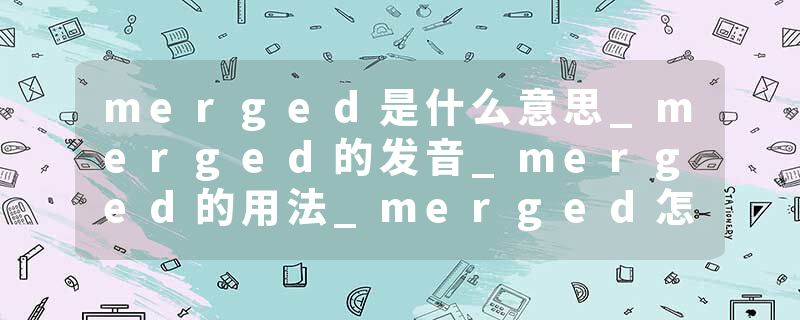 merged是什么意思_merged的发音_merged的用法_merged怎么记_merged翻译