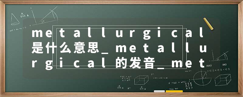metallurgical是什么意思_metallurgical的发音_metallurgical的用法_metallurgical怎么记_metallurgical翻译