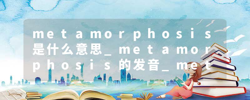 metamorphosis是什么意思_metamorphosis的发音_metamorphosis的用法_metamorphosis怎么记_metamorphosis翻译