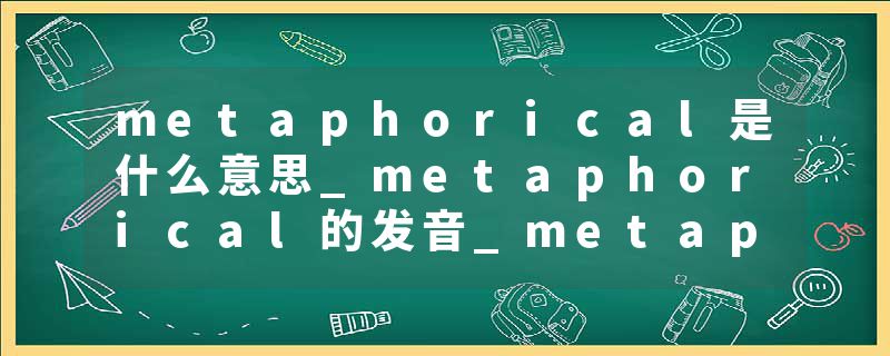 metaphorical是什么意思_metaphorical的发音_metaphorical的用法_metaphorical怎么记_metaphorical翻译