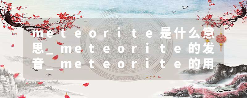 meteorite是什么意思_meteorite的发音_meteorite的用法_meteorite怎么记_meteorite翻译