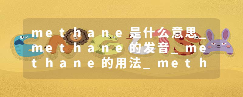 methane是什么意思_methane的发音_methane的用法_methane怎么记_methane翻译