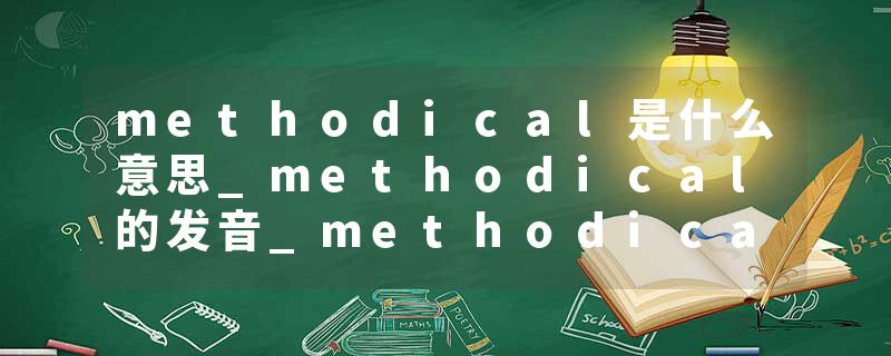 methodical是什么意思_methodical的发音_methodical的用法_methodical怎么记_methodical翻译
