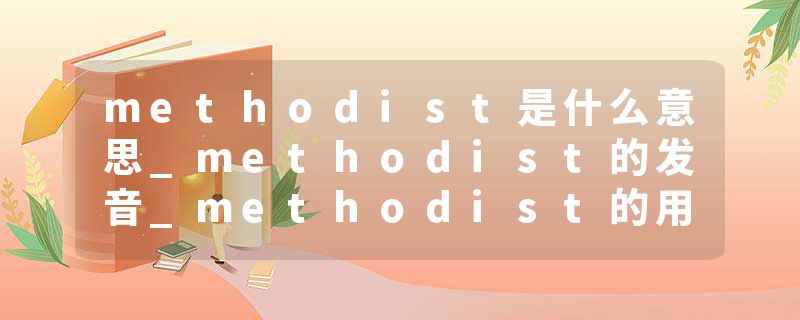 methodist是什么意思_methodist的发音_methodist的用法_methodist怎么记_methodist翻译