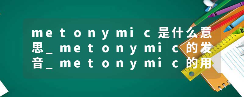 metonymic是什么意思_metonymic的发音_metonymic的用法_metonymic怎么记_metonymic翻译