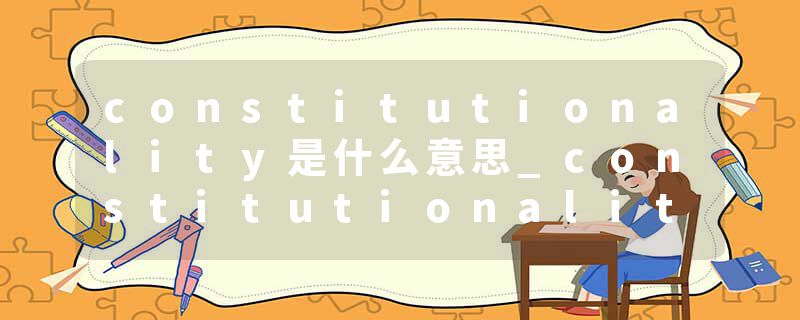 constitutionality是什么意思_constitutionality的发音_constitutionality的用法_constitutionality怎么记_constitutional