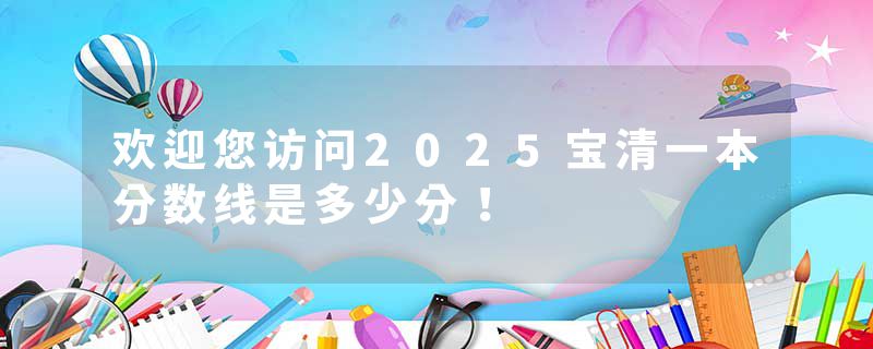 欢迎您访问2025宝清一本分数线是多少分！
