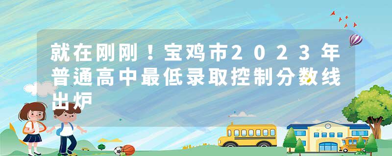 就在刚刚！宝鸡市2023年普通高中最低录取控制分数线出炉