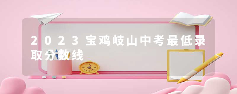 2023宝鸡岐山中考最低录取分数线