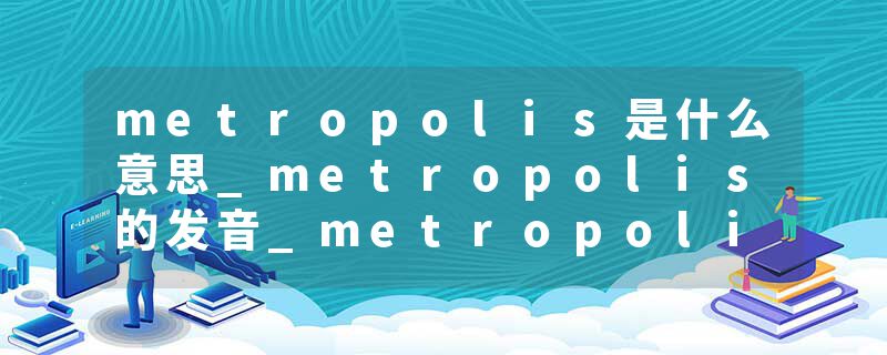 metropolis是什么意思_metropolis的发音_metropolis