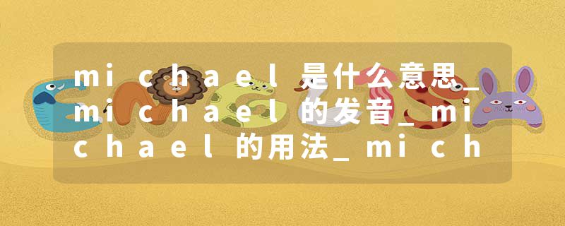michael是什么意思_michael的发音_michael的用法_michael怎么记_michael翻译