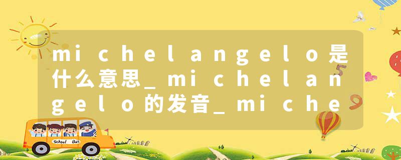 michelangelo是什么意思_michelangelo的发音_michelangelo的用法_michelangelo怎么记_michelangelo翻译